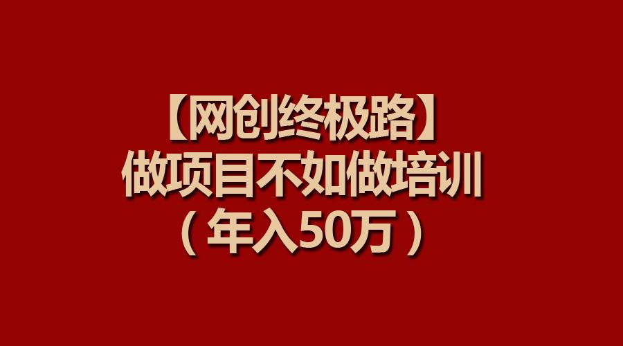 (9550期)【网创终极路】做项目不如做项目培训，年入50万-情久项目网
