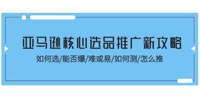 亚马逊核心选品推广新攻略！如何选/能否爆/难或易/如何测/怎么推-情久项目网