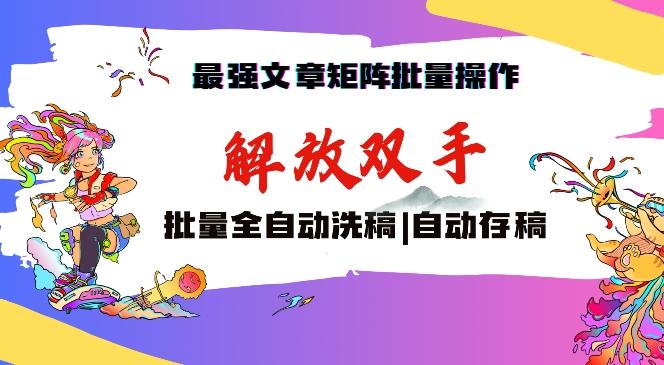 最强文章矩阵批量管理，自动洗稿，自动存稿，月入过万轻轻松松【揭秘】-情久项目网