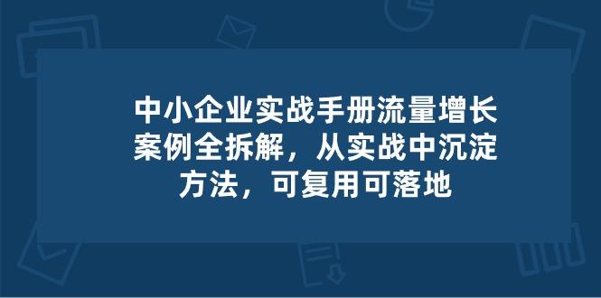 中小 企业 实操手册-流量增长案例拆解，从实操中沉淀方法，可复用可落地-情久项目网