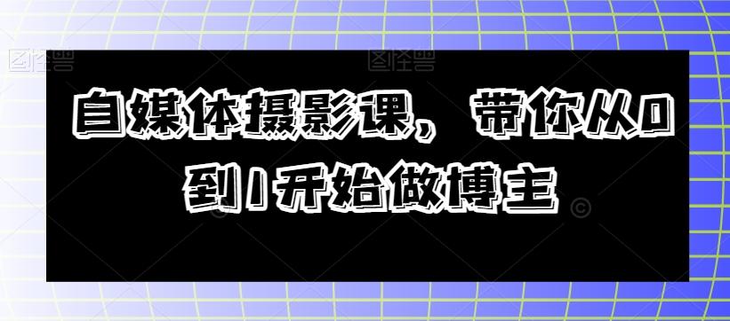 自媒体摄影课，带你从0到1开始做博主-情久项目网