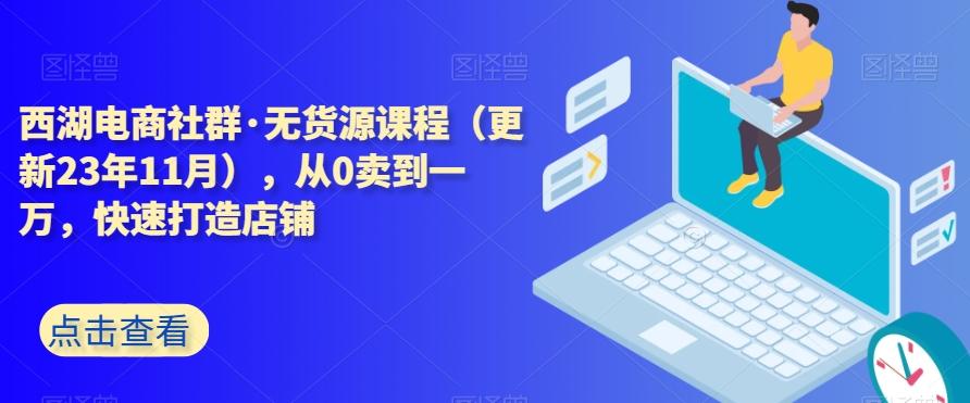 西湖电商社群·无货源课程（更新23年11月），从0卖到一万，快速打造店铺-情久项目网