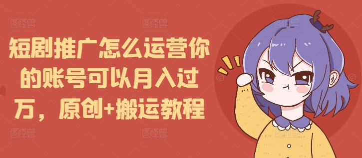 短剧推广怎么运营你的账号可以月入过万，原创+搬运教程-情久项目网
