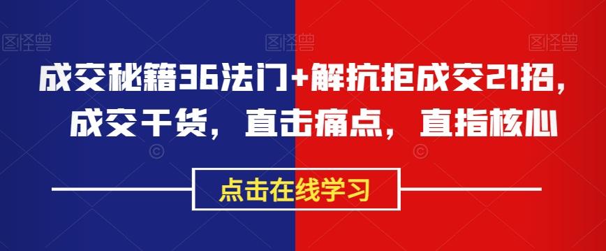 成交秘籍36法门+解抗拒成交21招，成交干货，直击痛点，直指核心-情久项目网