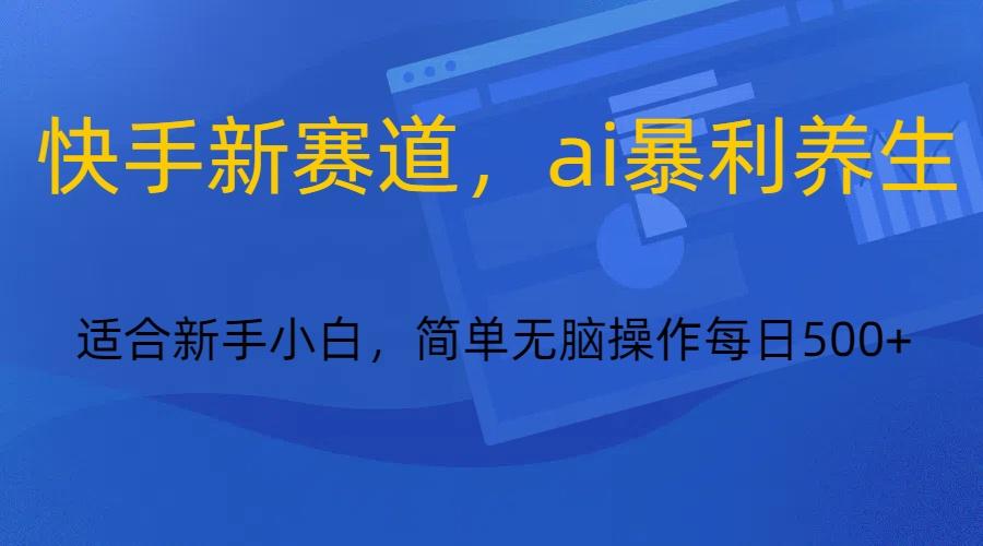 快手新赛道,ai暴利养生,0基础的小白也可以操作轻松日入500+-情久项目网