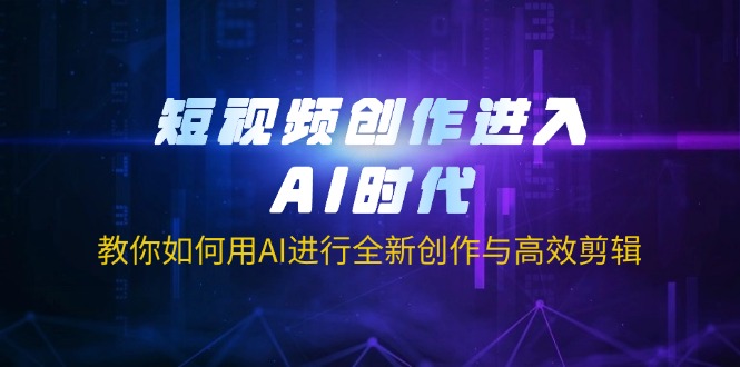 短视频创作进入AI时代，教你如何用AI进行全新创作与高效剪辑-情久项目网