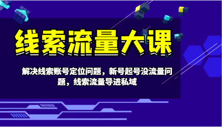 线索流量大课-解决线索账号定位问题，新号起号没流量问题，线索流量导进私域-情久项目网