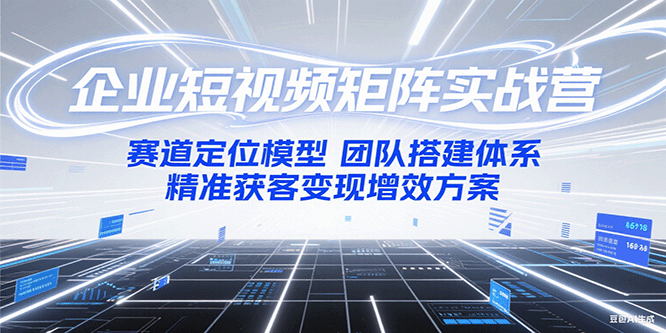 企业短视频矩阵实战营：赛道定位模型+团队搭建体系+精准获客变现增效方案-情久项目网