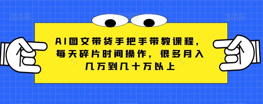 AI图文带货手把手带教课程，每天碎片时间操作，很多月入几万到几十万以上-情久项目网