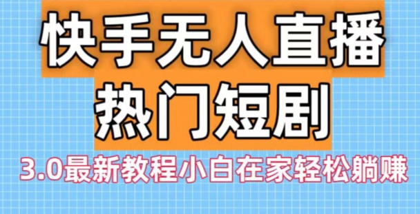 快手无人直播热门短剧3.0最新教程小白在家轻松躺赚-情久项目网