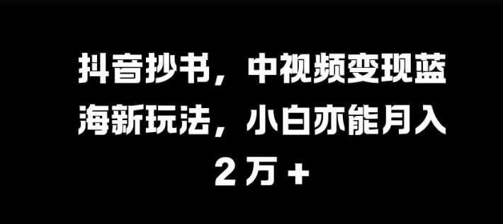 抖音抄书，中视频变现蓝海新玩法，小白亦能月入 过W【揭秘】-情久项目网