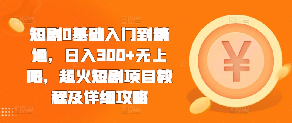 短剧0基础入门到精通，日入300+无上限，超火短剧项目教程及详细攻略-情久项目网