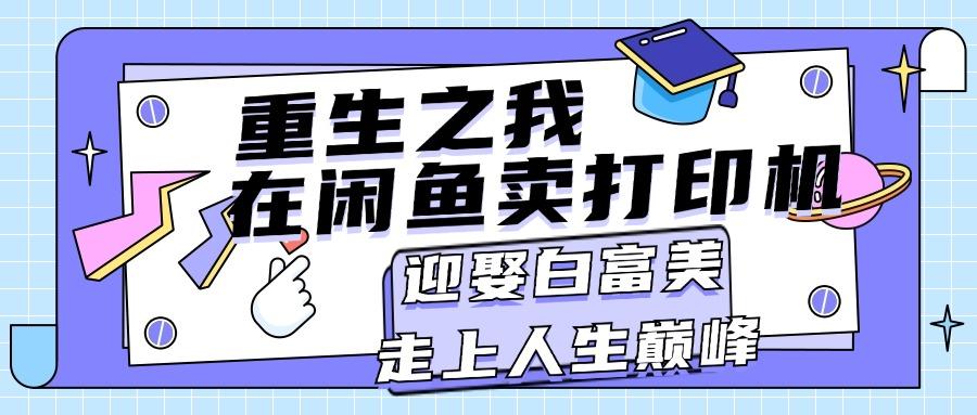重生之我在闲鱼卖打印机，月入过万，迎娶白富美，走上人生巅峰-情久项目网