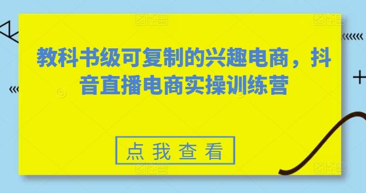 教科书级可复制的兴趣电商，抖音直播电商实操训练营-情久项目网