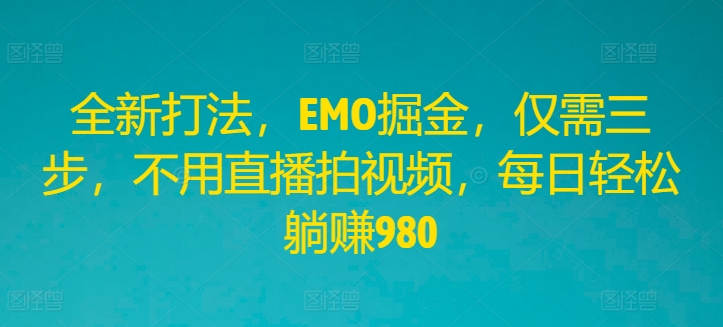 全新打法，EMO掘金，仅需三步，不用直播拍视频，每日轻松躺赚980【揭秘】-情久项目网