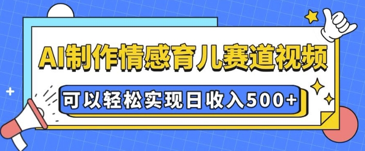 AI 制作情感育儿赛道视频，可以轻松实现日收入5张【揭秘】-情久项目网