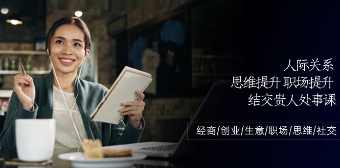 人际关系思维提升职场提升，结交贵人处事课：经商/创业/生意/职场/思维-情久项目网