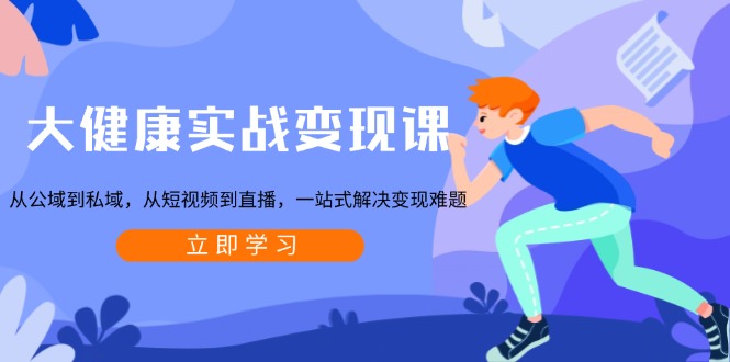 大健康实战变现课：从公域到私域，从短视频到直播，一站式解决变现难题-情久项目网