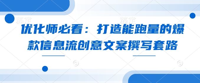 优化师必看：打造能跑量的爆款信息流创意文案撰写套路-情久项目网
