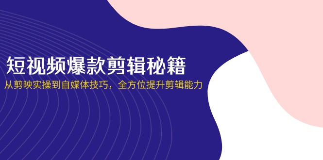 短视频爆款剪辑秘籍，从剪映实操到自媒体技巧，全方位提升剪辑能力-情久项目网