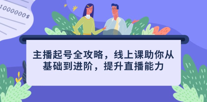 主播起号全攻略，线上课助你从基础到进阶，提升直播能力-情久项目网