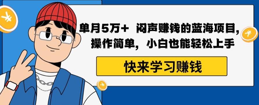 单月5万+闷声赚钱的蓝海项目，操作简单，小白也能轻松上手-情久项目网