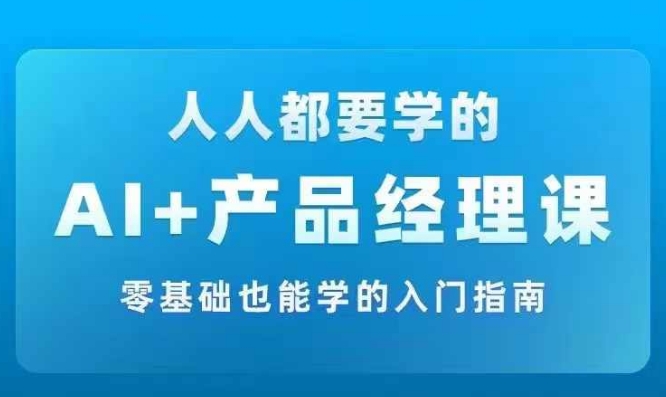 AI +产品经理实战项目必修课，从零到一教你学ai，零基础也能学的入门指南-情久项目网