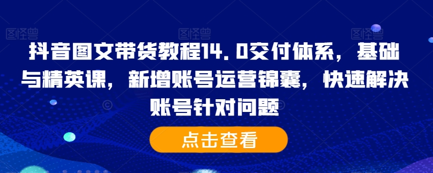 抖音图文带货教程14.0交付体系，基础与精英课，新增账号运营锦囊，快速解决账号针对问题-情久项目网