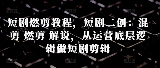 短剧燃剪教程，短剧二创：混剪 燃剪 解说，从运营底层逻辑做短剧剪辑-情久项目网