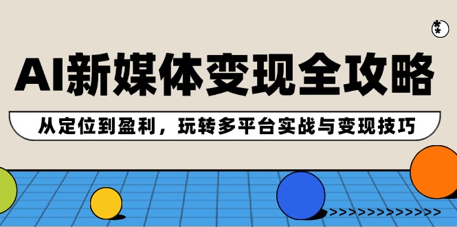 AI新媒体变现全攻略：从定位到盈利，玩转多平台实战与变现技巧-情久项目网