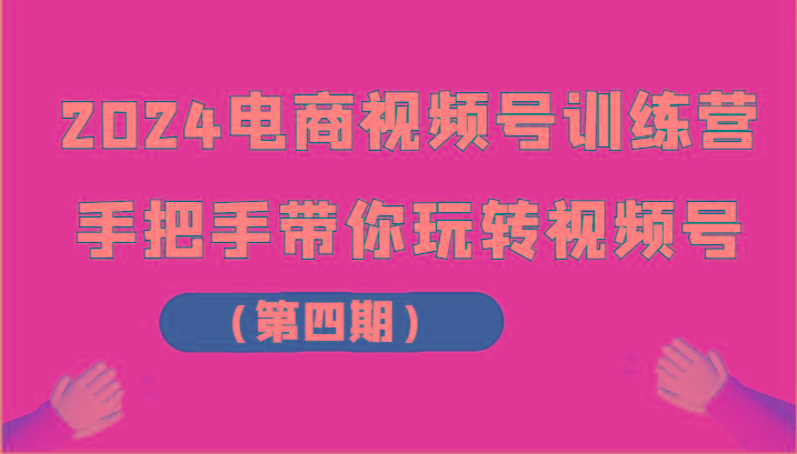 2024电商视频号训练营(第四期)手把手带你玩转视频号-情久项目网