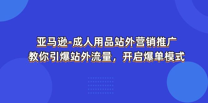 亚马逊-成人用品 站外营销推广  教你引爆站外流量，开启爆单模式-情久项目网