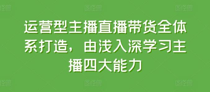运营型主播直播带货全体系打造，由浅入深学习主播四大能力-情久项目网