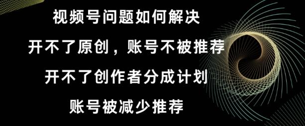 视频号【开不了原创，开不了创作者分成计划，账号被减少推荐，账号不被推荐】如何解决-情久项目网