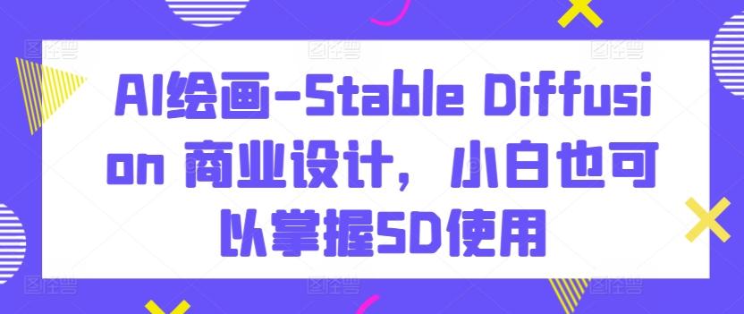 AI绘画-Stable Diffusion 商业设计，小白也可以掌握SD使用-情久项目网