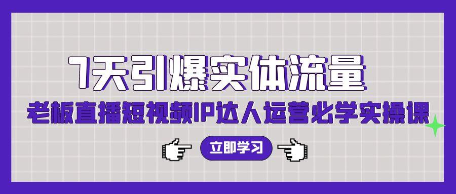 (9593期)7天引爆实体流量，老板直播短视频IP达人运营必学实操课(56节高清无水印)-情久项目网