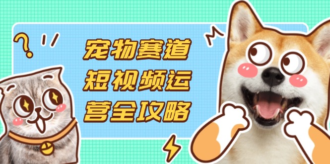 宠物赛道短视频运营全攻略，选品拍摄剪辑实操，实现流量到收益转化-情久项目网