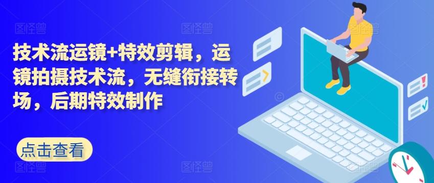 技术流运镜+特效剪辑，​运镜拍摄技术流，无缝衔接转场，后期特效制作-情久项目网