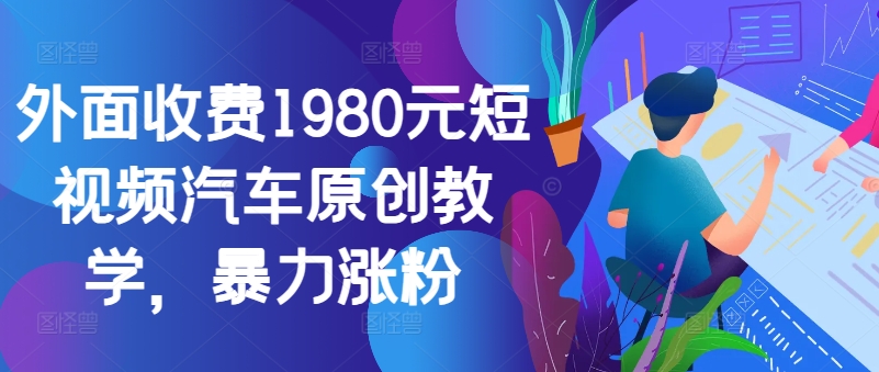 外面收费1980元短视频汽车原创教学，暴力涨粉-情久项目网