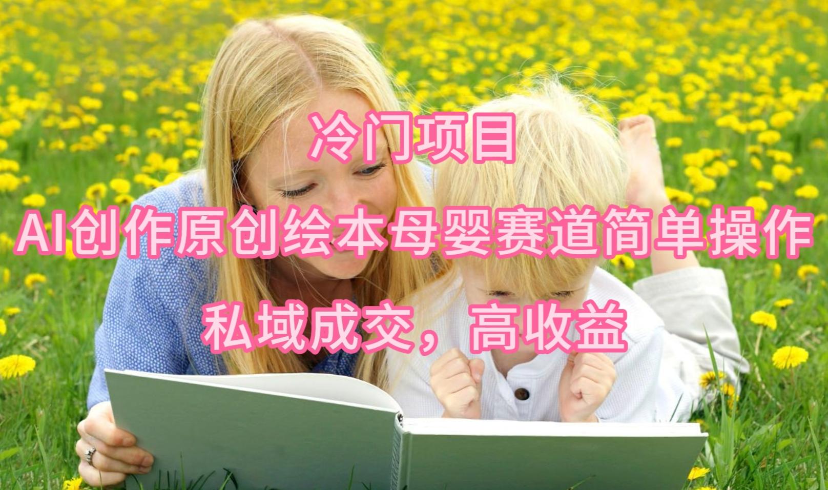 (9726期)冷门项目，AI创作原创绘本母婴赛道简单操作，私域成交，高收益-情久项目网