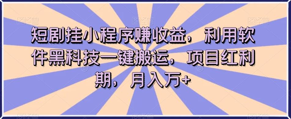 短剧挂小程序赚收益，利用软件黑科技一键搬运，项目红利期，月入万+【揭秘】-情久项目网