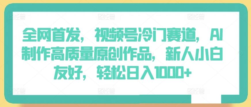 全网首发，视频号冷门赛道，AI制作高质量原创作品，新人小白友好，轻松日入1000+【揭秘】-情久项目网