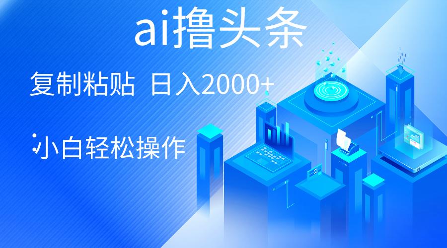 AI一键生成爆款文章撸头条 轻松日入2000+，小白操作简单， 收益无上限-情久项目网