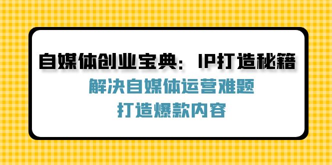 自媒体创业宝典：IP打造秘籍：解决自媒体运营难题，打造爆款内容-情久项目网