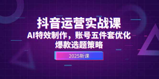 抖音运营实战课，AI特效制作，账号五件套优化，爆款选题策略-情久项目网
