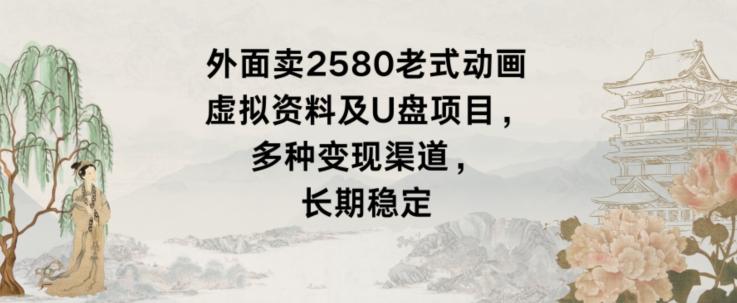 外面卖2580老式动画虚拟资料及U盘项目，多种变现渠道，长期稳定-情久项目网