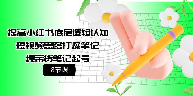 (9840期)提高小红书底层逻辑认知+短视频思路打爆笔记+纯带货笔记起号(8节课)-情久项目网