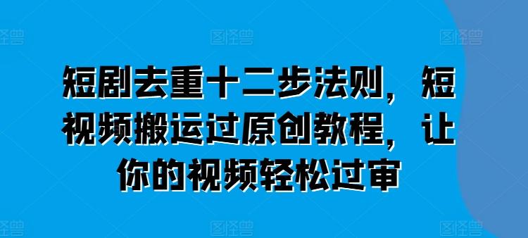 短剧去重十二步法则，短视频搬运过原创教程，让你的视频轻松过审-情久项目网