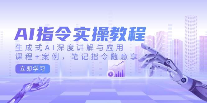 AI指令实战课，生成式AI深度讲解与应用，课程+案例，笔记指令随意享(更新)-情久项目网
