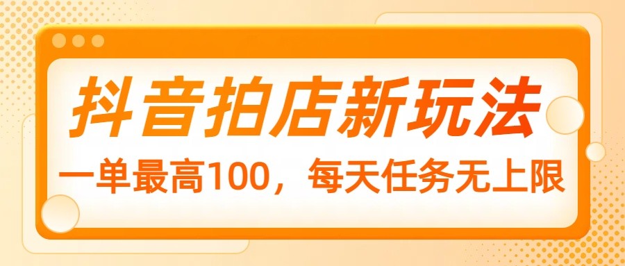 抖音拍店新玩法，一单最高100，每天任务无上限-情久项目网